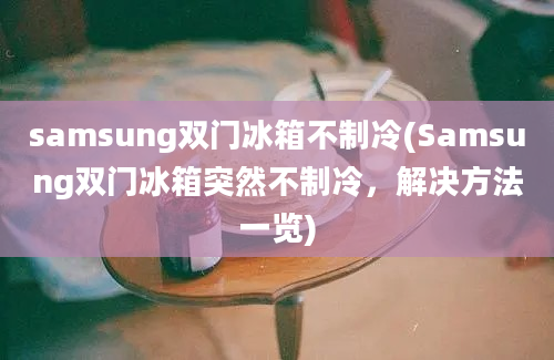 samsung双门冰箱不制冷(Samsung双门冰箱突然不制冷，解决方法一览)