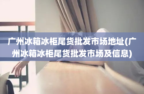 广州冰箱冰柜尾货批发市场地址(广州冰箱冰柜尾货批发市场及信息)