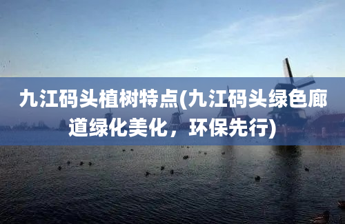 九江码头植树特点(九江码头绿色廊道绿化美化，环保先行)