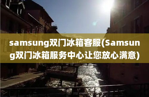 samsung双门冰箱客服(Samsung双门冰箱服务中心让您放心满意)