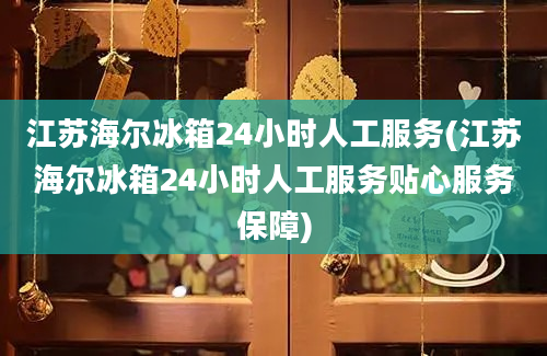 江苏海尔冰箱24小时人工服务(江苏海尔冰箱24小时人工服务贴心服务保障)