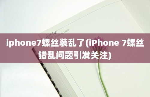 iphone7螺丝装乱了(iPhone 7螺丝错乱问题引发关注)