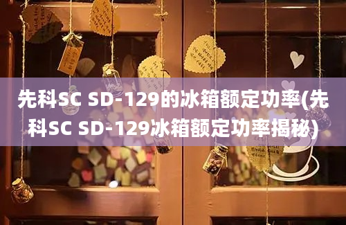 先科SC SD-129的冰箱额定功率(先科SC SD-129冰箱额定功率揭秘)