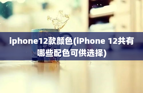 iphone12款颜色(iPhone 12共有哪些配色可供选择)