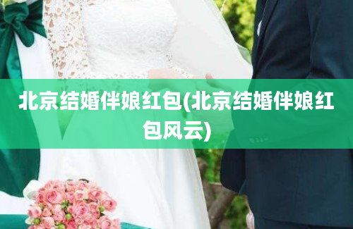北京结婚伴娘红包(北京结婚伴娘红包风云)