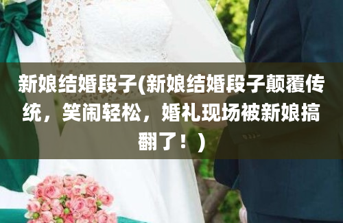 新娘结婚段子(新娘结婚段子颠覆传统，笑闹轻松，婚礼现场被新娘搞翻了！)
