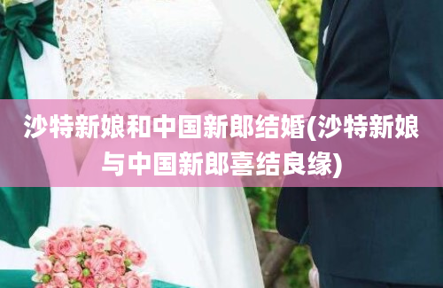 沙特新娘和中国新郎结婚(沙特新娘与中国新郎喜结良缘)