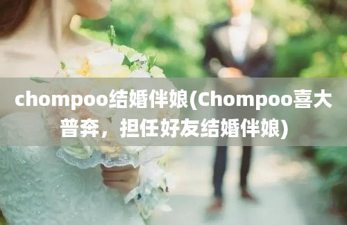 chompoo结婚伴娘(Chompoo喜大普奔，担任好友结婚伴娘)