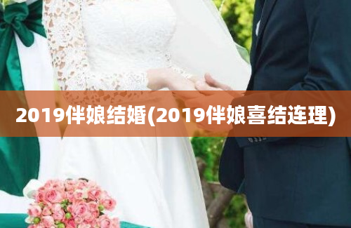 2019伴娘结婚(2019伴娘喜结连理)
