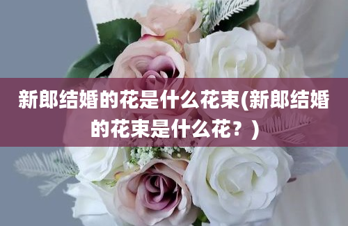 新郎结婚的花是什么花束(新郎结婚的花束是什么花？)
