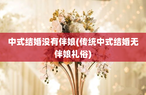中式结婚没有伴娘(传统中式结婚无伴娘礼俗)