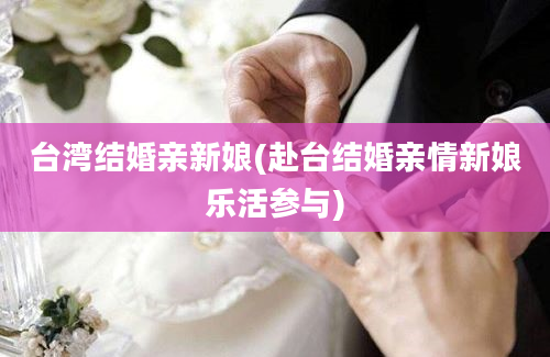 台湾结婚亲新娘(赴台结婚亲情新娘乐活参与)