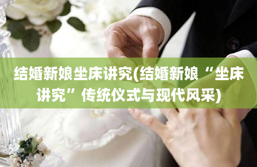结婚新娘坐床讲究(结婚新娘“坐床讲究”传统仪式与现代风采)