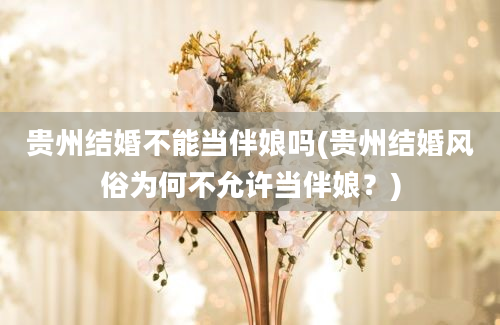 贵州结婚不能当伴娘吗(贵州结婚风俗为何不允许当伴娘？)