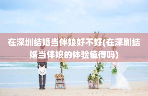 在深圳结婚当伴娘好不好(在深圳结婚当伴娘的体验值得吗)