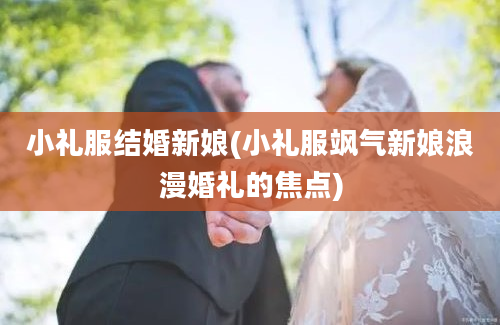 小礼服结婚新娘(小礼服飒气新娘浪漫婚礼的焦点)