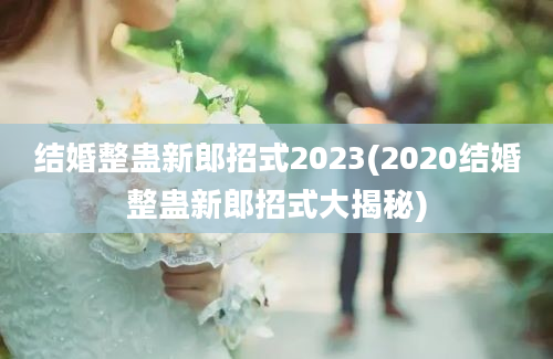 结婚整蛊新郎招式2023(2020结婚整蛊新郎招式大揭秘)