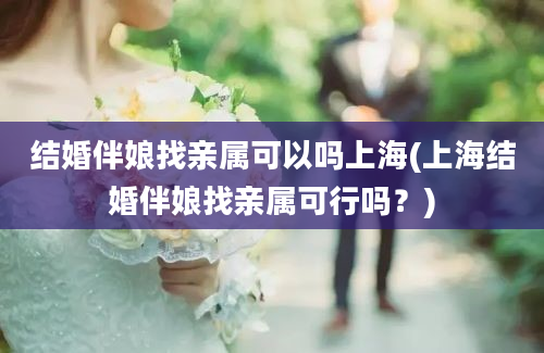 结婚伴娘找亲属可以吗上海(上海结婚伴娘找亲属可行吗？)