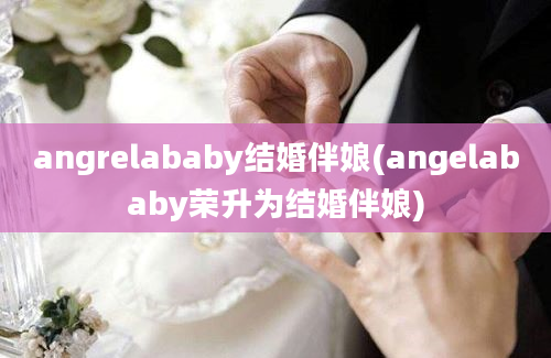 angrelababy结婚伴娘(angelababy荣升为结婚伴娘)