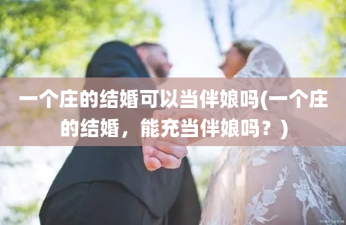 一个庄的结婚可以当伴娘吗(一个庄的结婚，能充当伴娘吗？)