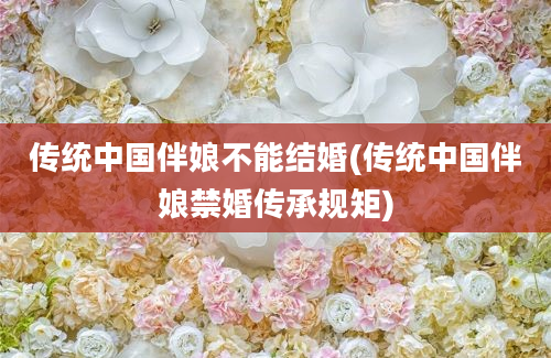 传统中国伴娘不能结婚(传统中国伴娘禁婚传承规矩)