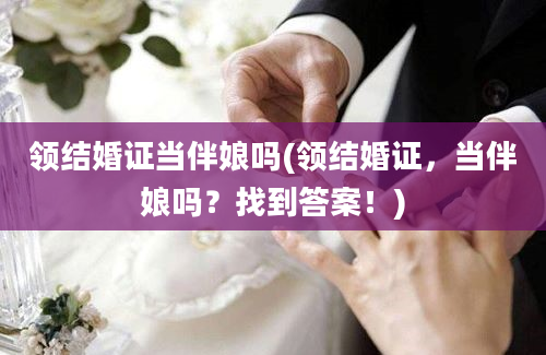 领结婚证当伴娘吗(领结婚证，当伴娘吗？找到答案！)