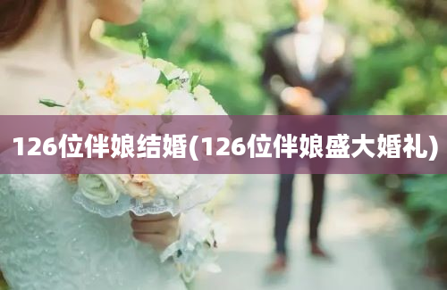 126位伴娘结婚(126位伴娘盛大婚礼)