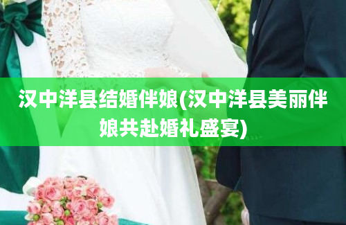 汉中洋县结婚伴娘(汉中洋县美丽伴娘共赴婚礼盛宴)