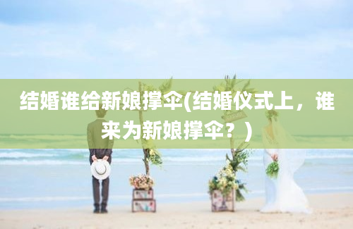 结婚谁给新娘撑伞(结婚仪式上，谁来为新娘撑伞？)