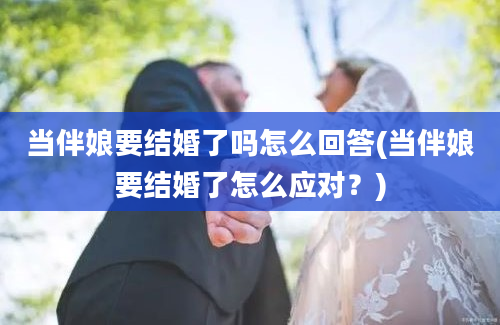 当伴娘要结婚了吗怎么回答(当伴娘要结婚了怎么应对？)