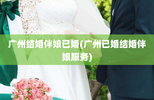 广州结婚伴娘已婚(广州已婚结婚伴娘服务)