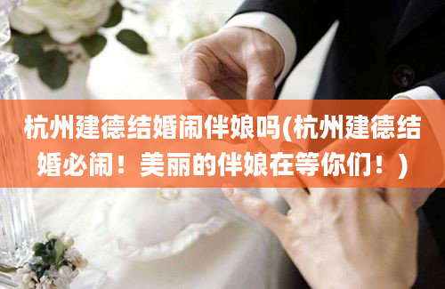 杭州建德结婚闹伴娘吗(杭州建德结婚必闹！美丽的伴娘在等你们！)
