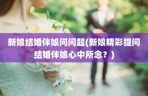 新娘结婚伴娘问问题(新娘精彩提问结婚伴娘心中所念？)