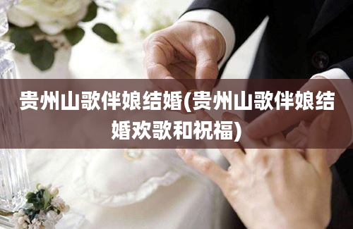 贵州山歌伴娘结婚(贵州山歌伴娘结婚欢歌和祝福)