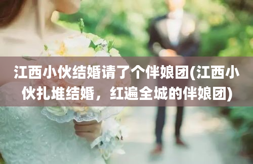 江西小伙结婚请了个伴娘团(江西小伙扎堆结婚，红遍全城的伴娘团)
