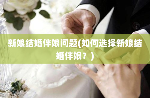 新娘结婚伴娘问题(如何选择新娘结婚伴娘？)