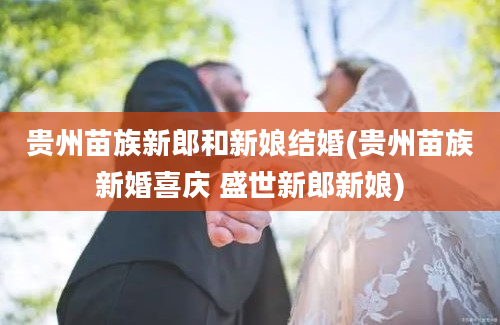 贵州苗族新郎和新娘结婚(贵州苗族新婚喜庆 盛世新郎新娘)