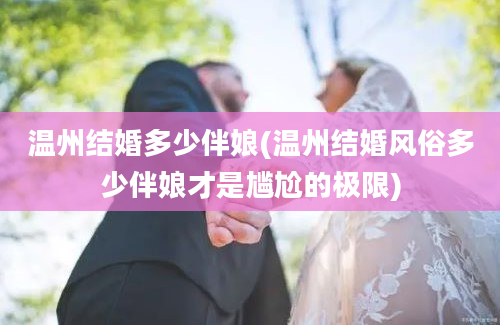 温州结婚多少伴娘(温州结婚风俗多少伴娘才是尴尬的极限)