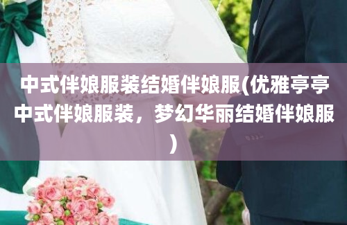 中式伴娘服装结婚伴娘服(优雅亭亭中式伴娘服装，梦幻华丽结婚伴娘服)