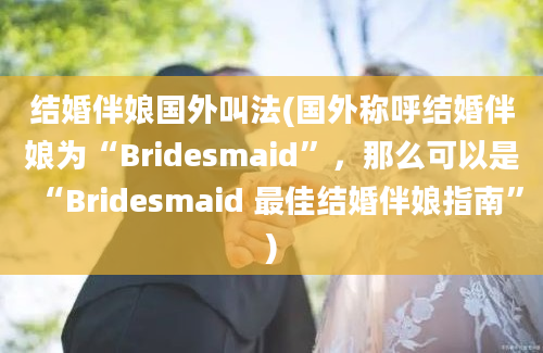 结婚伴娘国外叫法(国外称呼结婚伴娘为“Bridesmaid”，那么可以是“Bridesmaid 最佳结婚伴娘指南”)
