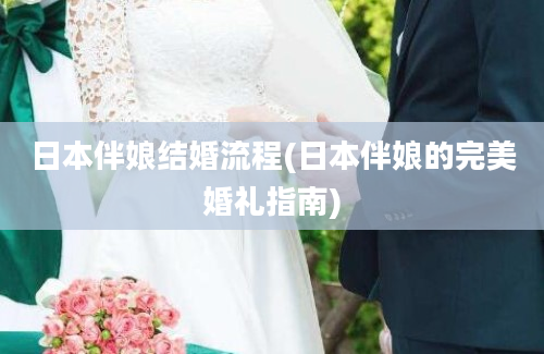 日本伴娘结婚流程(日本伴娘的完美婚礼指南)