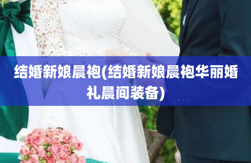 结婚新娘晨袍(结婚新娘晨袍华丽婚礼晨间装备)