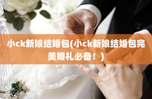 小ck新娘结婚包(小ck新娘结婚包完美婚礼必备！)