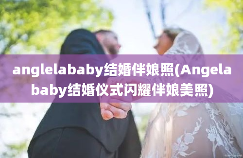 anglelababy结婚伴娘照(Angelababy结婚仪式闪耀伴娘美照)
