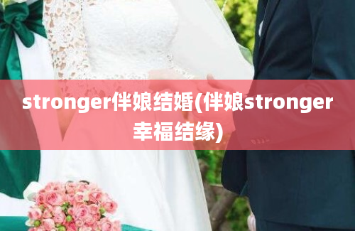 stronger伴娘结婚(伴娘stronger幸福结缘)