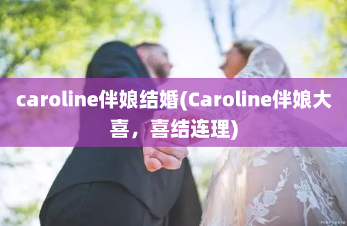 caroline伴娘结婚(Caroline伴娘大喜，喜结连理)