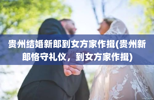 贵州结婚新郎到女方家作揖(贵州新郎恪守礼仪，到女方家作揖)
