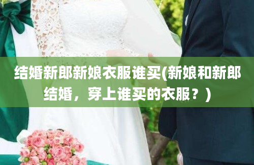 结婚新郎新娘衣服谁买(新娘和新郎结婚，穿上谁买的衣服？)