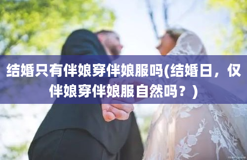 结婚只有伴娘穿伴娘服吗(结婚日，仅伴娘穿伴娘服自然吗？)