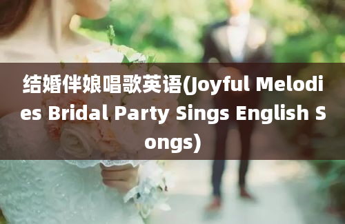 结婚伴娘唱歌英语(Joyful Melodies Bridal Party Sings English Songs)
